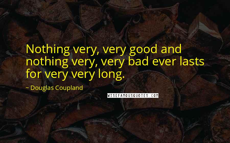 Douglas Coupland Quotes: Nothing very, very good and nothing very, very bad ever lasts for very very long.