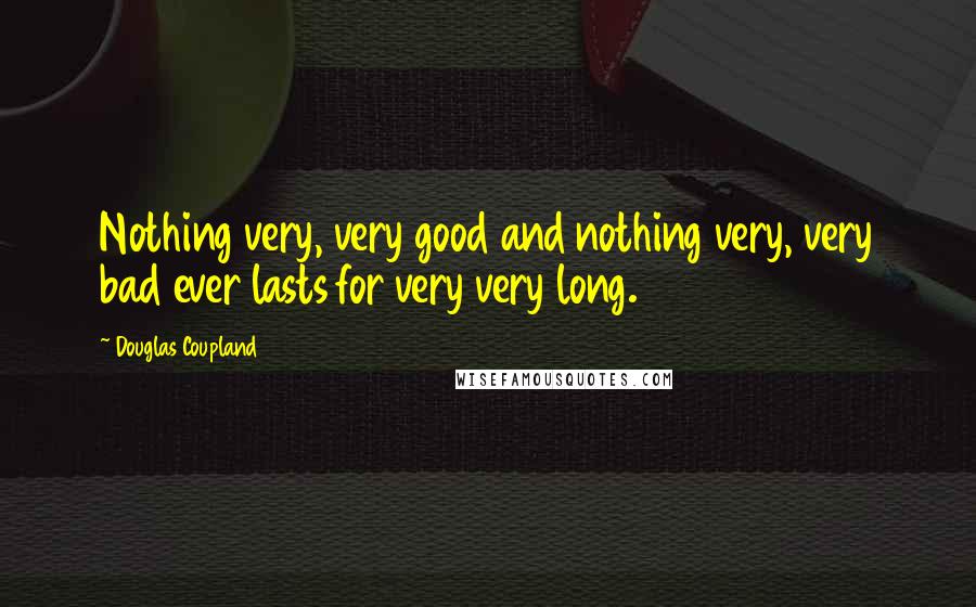 Douglas Coupland Quotes: Nothing very, very good and nothing very, very bad ever lasts for very very long.