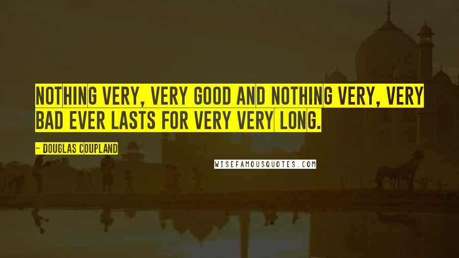 Douglas Coupland Quotes: Nothing very, very good and nothing very, very bad ever lasts for very very long.