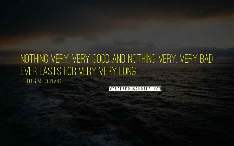 Douglas Coupland Quotes: Nothing very, very good and nothing very, very bad ever lasts for very very long.