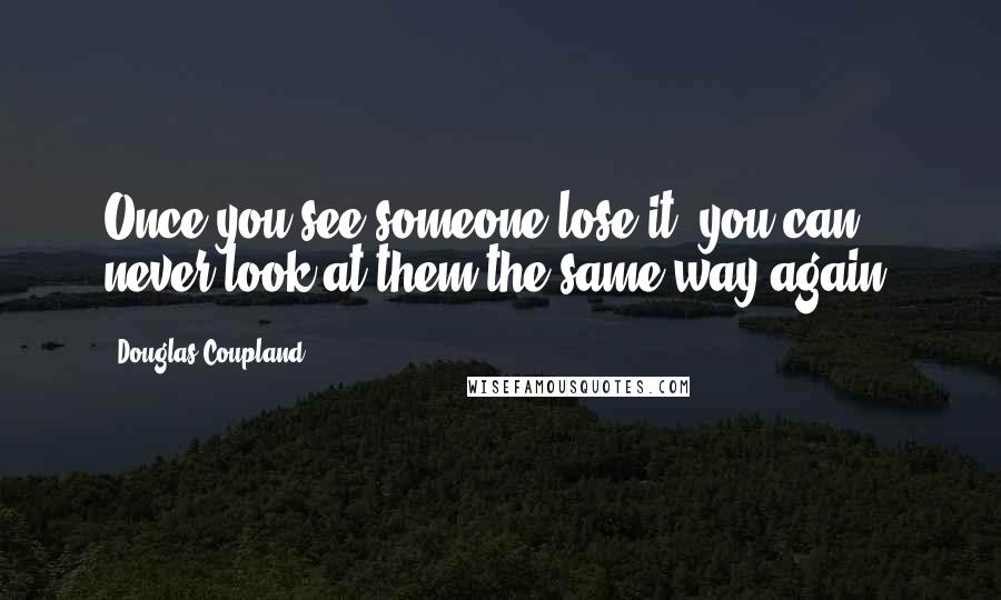 Douglas Coupland Quotes: Once you see someone lose it, you can never look at them the same way again.