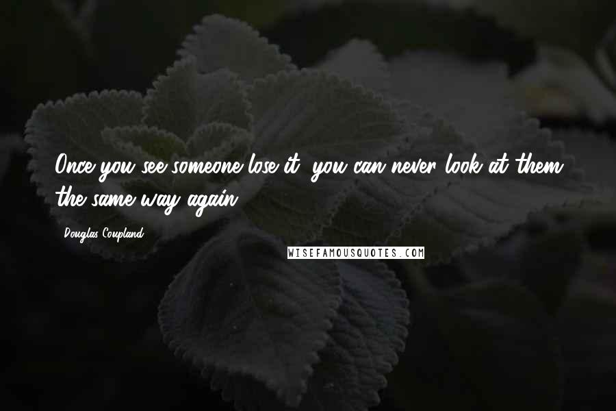 Douglas Coupland Quotes: Once you see someone lose it, you can never look at them the same way again.