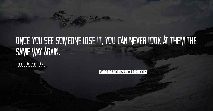 Douglas Coupland Quotes: Once you see someone lose it, you can never look at them the same way again.