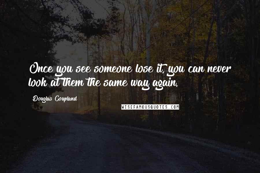 Douglas Coupland Quotes: Once you see someone lose it, you can never look at them the same way again.