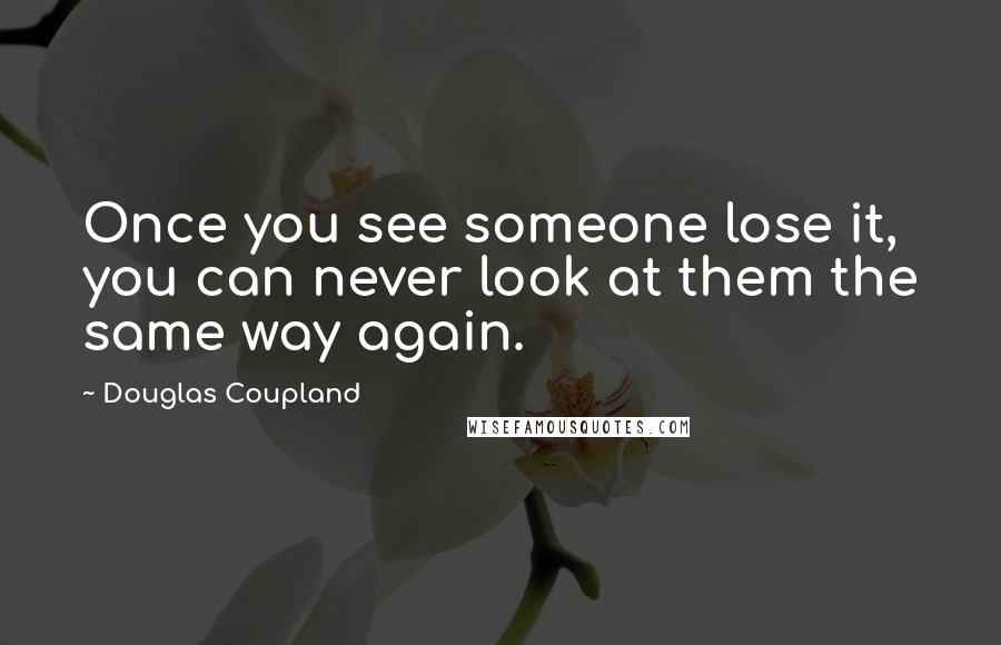 Douglas Coupland Quotes: Once you see someone lose it, you can never look at them the same way again.