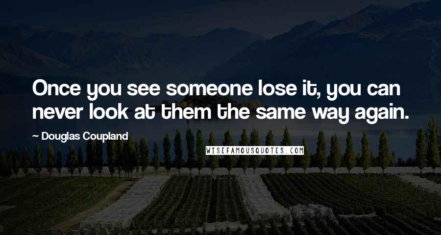 Douglas Coupland Quotes: Once you see someone lose it, you can never look at them the same way again.