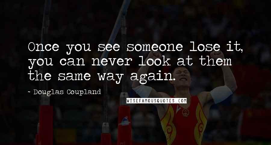 Douglas Coupland Quotes: Once you see someone lose it, you can never look at them the same way again.