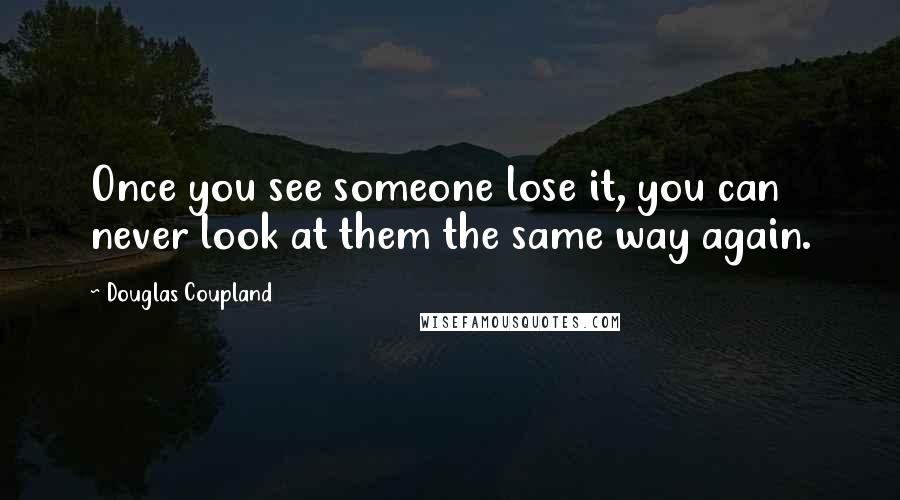 Douglas Coupland Quotes: Once you see someone lose it, you can never look at them the same way again.