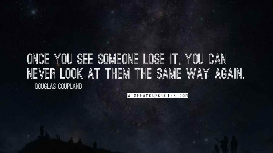 Douglas Coupland Quotes: Once you see someone lose it, you can never look at them the same way again.