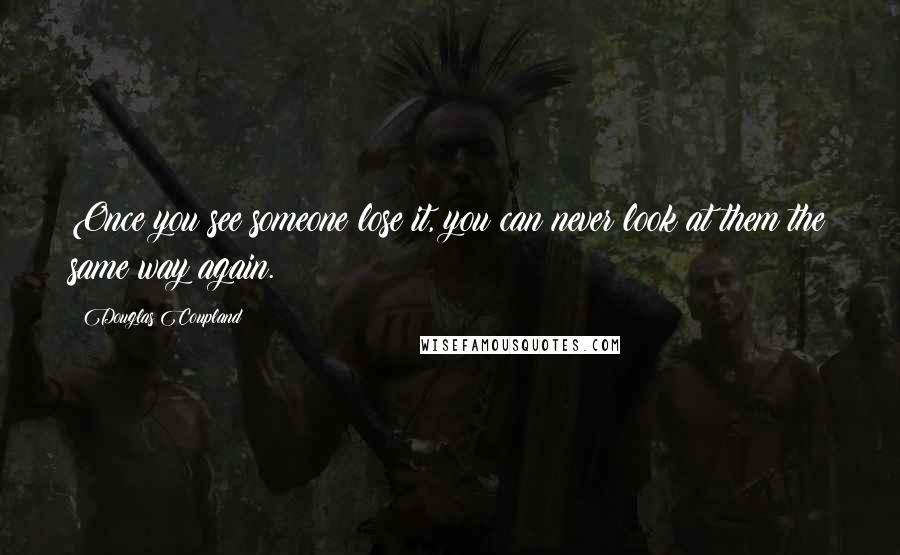 Douglas Coupland Quotes: Once you see someone lose it, you can never look at them the same way again.