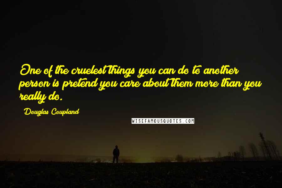 Douglas Coupland Quotes: One of the cruelest things you can do to another person is pretend you care about them more than you really do.