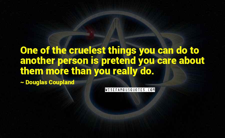 Douglas Coupland Quotes: One of the cruelest things you can do to another person is pretend you care about them more than you really do.