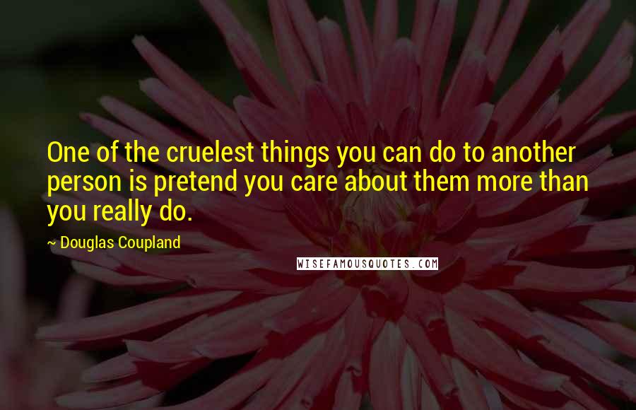 Douglas Coupland Quotes: One of the cruelest things you can do to another person is pretend you care about them more than you really do.