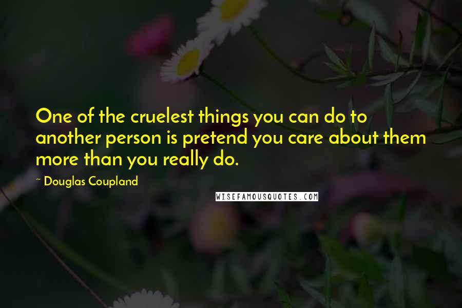 Douglas Coupland Quotes: One of the cruelest things you can do to another person is pretend you care about them more than you really do.