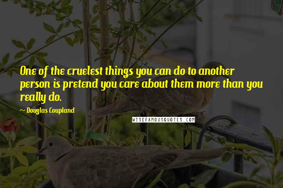 Douglas Coupland Quotes: One of the cruelest things you can do to another person is pretend you care about them more than you really do.