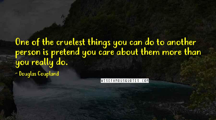 Douglas Coupland Quotes: One of the cruelest things you can do to another person is pretend you care about them more than you really do.