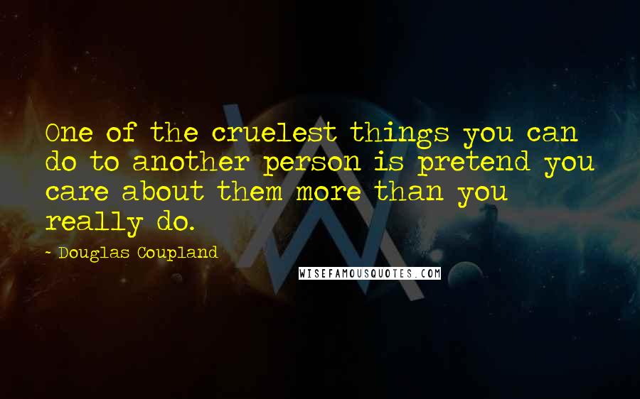 Douglas Coupland Quotes: One of the cruelest things you can do to another person is pretend you care about them more than you really do.