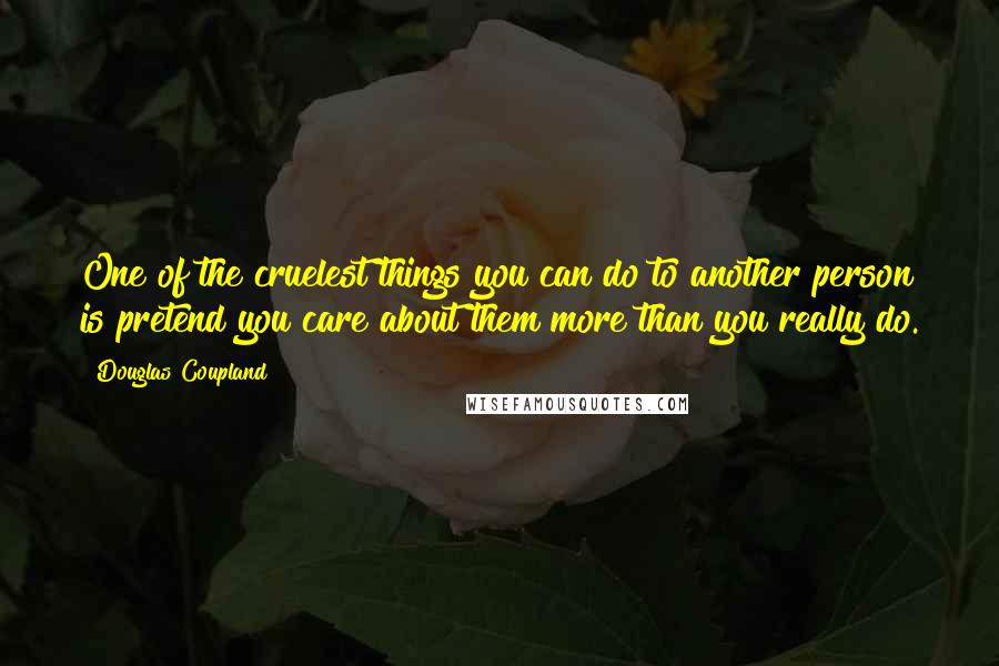 Douglas Coupland Quotes: One of the cruelest things you can do to another person is pretend you care about them more than you really do.
