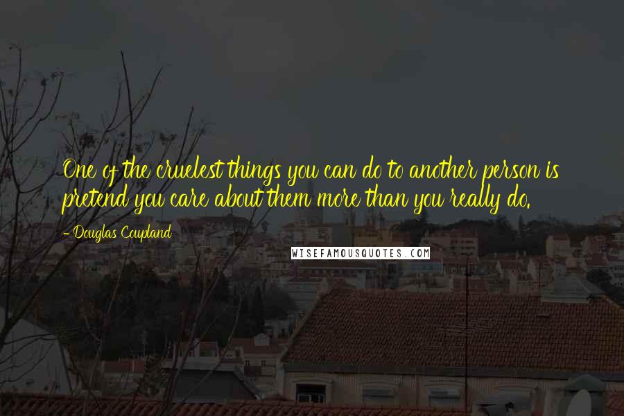 Douglas Coupland Quotes: One of the cruelest things you can do to another person is pretend you care about them more than you really do.