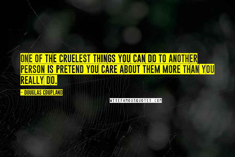 Douglas Coupland Quotes: One of the cruelest things you can do to another person is pretend you care about them more than you really do.