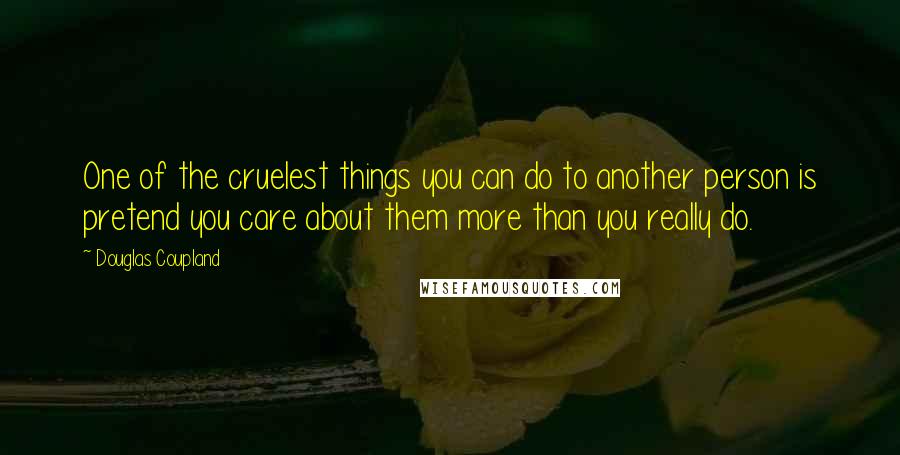 Douglas Coupland Quotes: One of the cruelest things you can do to another person is pretend you care about them more than you really do.