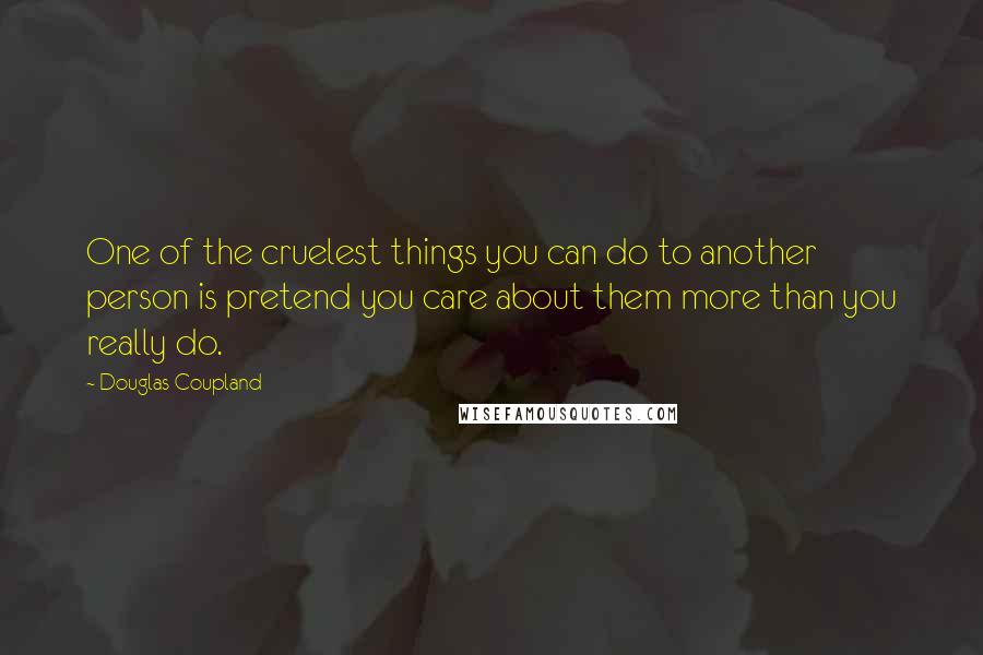 Douglas Coupland Quotes: One of the cruelest things you can do to another person is pretend you care about them more than you really do.