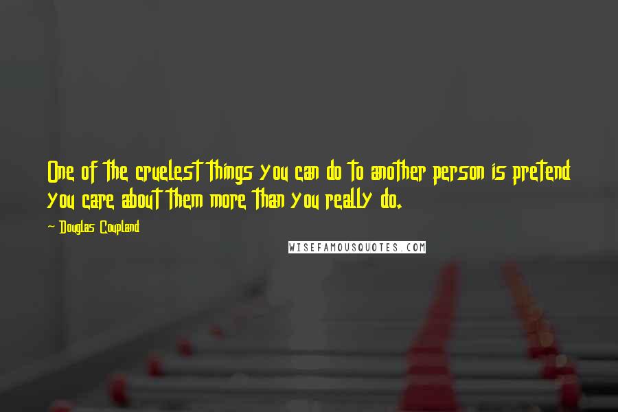 Douglas Coupland Quotes: One of the cruelest things you can do to another person is pretend you care about them more than you really do.