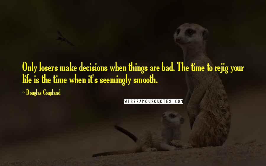 Douglas Coupland Quotes: Only losers make decisions when things are bad. The time to rejig your life is the time when it's seemingly smooth.