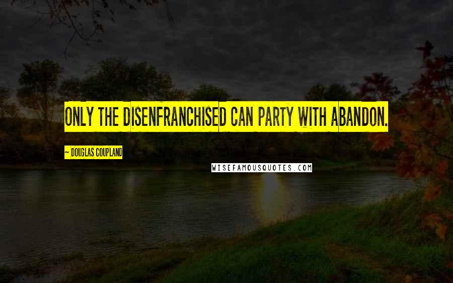 Douglas Coupland Quotes: Only the disenfranchised can party with abandon.