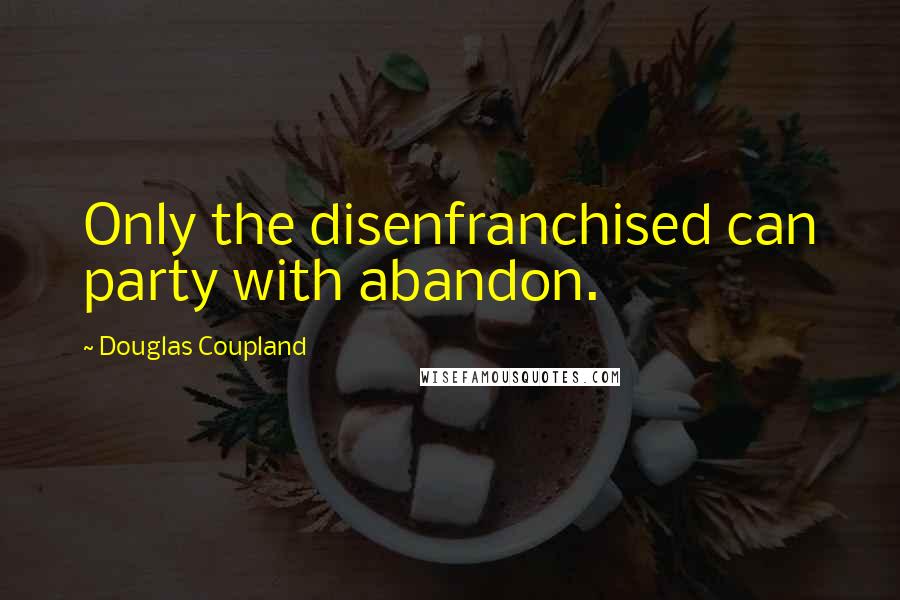 Douglas Coupland Quotes: Only the disenfranchised can party with abandon.