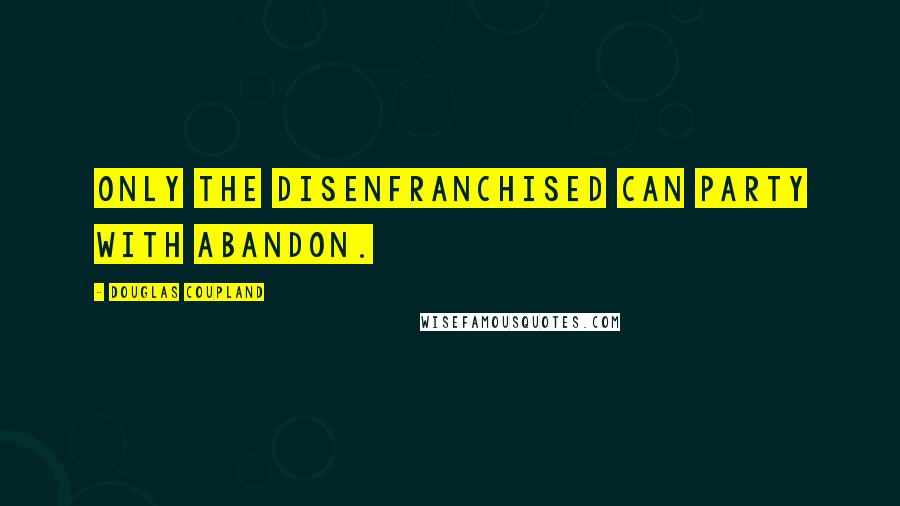 Douglas Coupland Quotes: Only the disenfranchised can party with abandon.