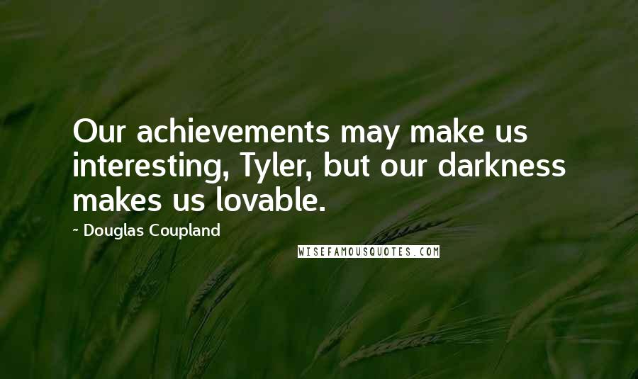 Douglas Coupland Quotes: Our achievements may make us interesting, Tyler, but our darkness makes us lovable.