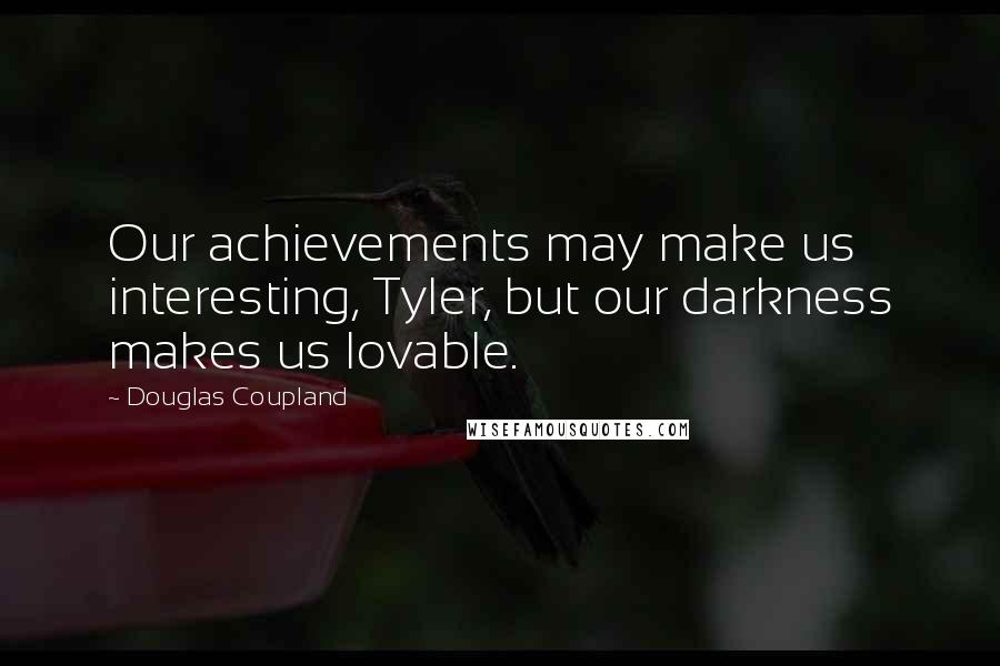 Douglas Coupland Quotes: Our achievements may make us interesting, Tyler, but our darkness makes us lovable.