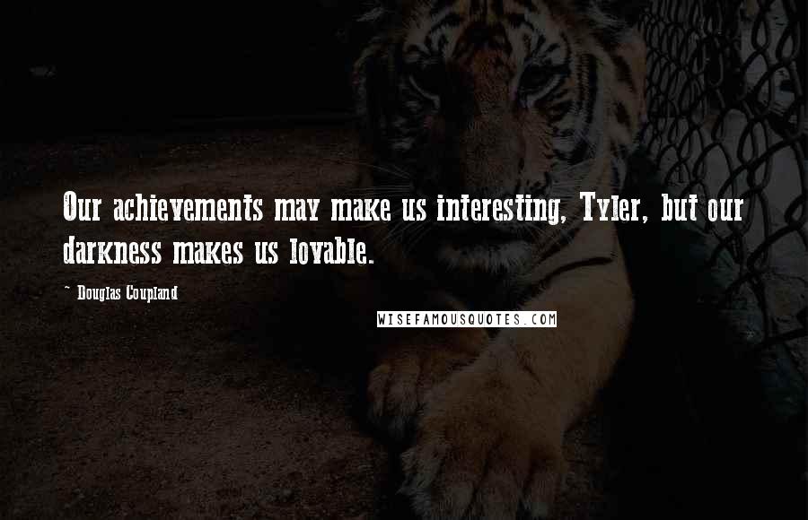 Douglas Coupland Quotes: Our achievements may make us interesting, Tyler, but our darkness makes us lovable.