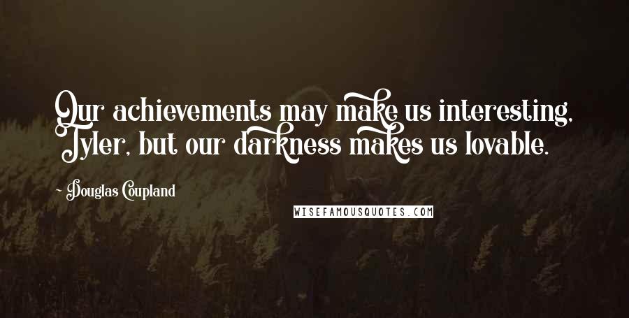Douglas Coupland Quotes: Our achievements may make us interesting, Tyler, but our darkness makes us lovable.