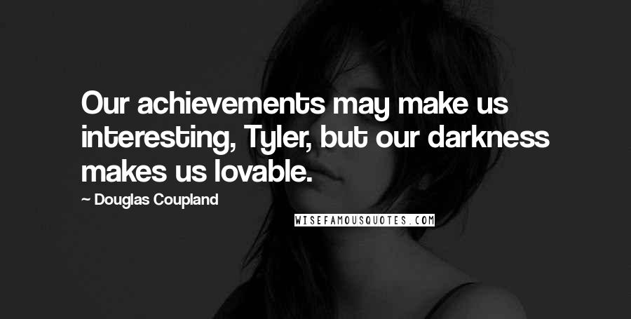Douglas Coupland Quotes: Our achievements may make us interesting, Tyler, but our darkness makes us lovable.