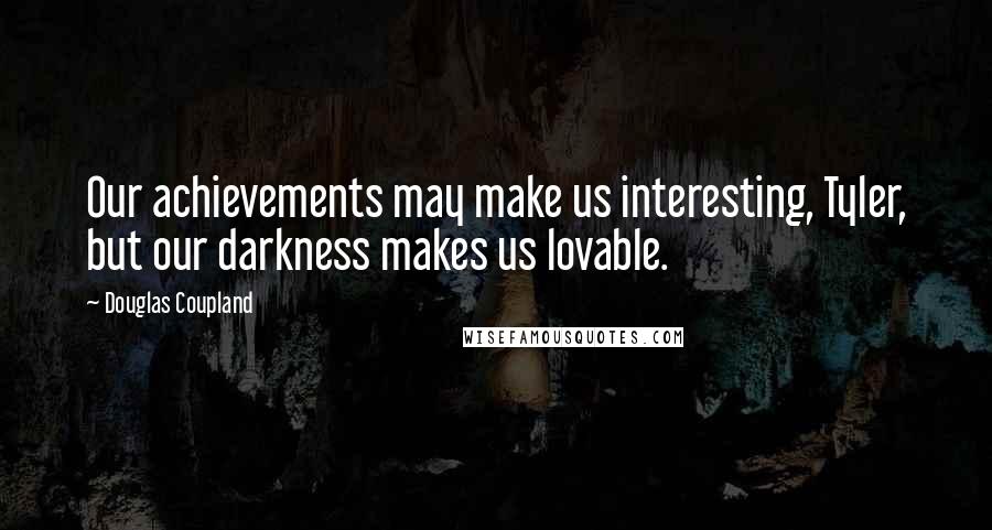 Douglas Coupland Quotes: Our achievements may make us interesting, Tyler, but our darkness makes us lovable.