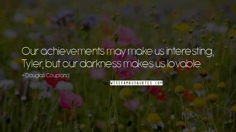 Douglas Coupland Quotes: Our achievements may make us interesting, Tyler, but our darkness makes us lovable.
