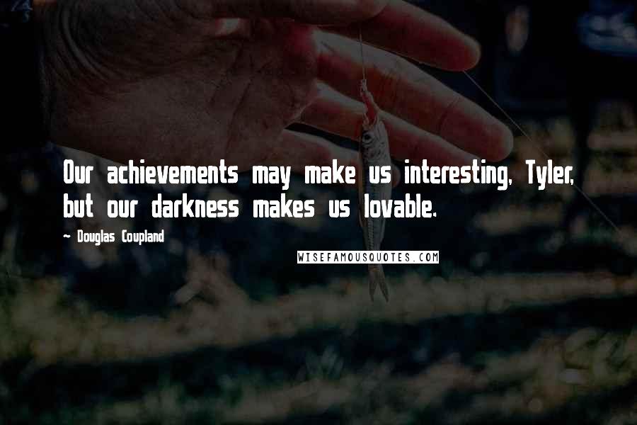 Douglas Coupland Quotes: Our achievements may make us interesting, Tyler, but our darkness makes us lovable.