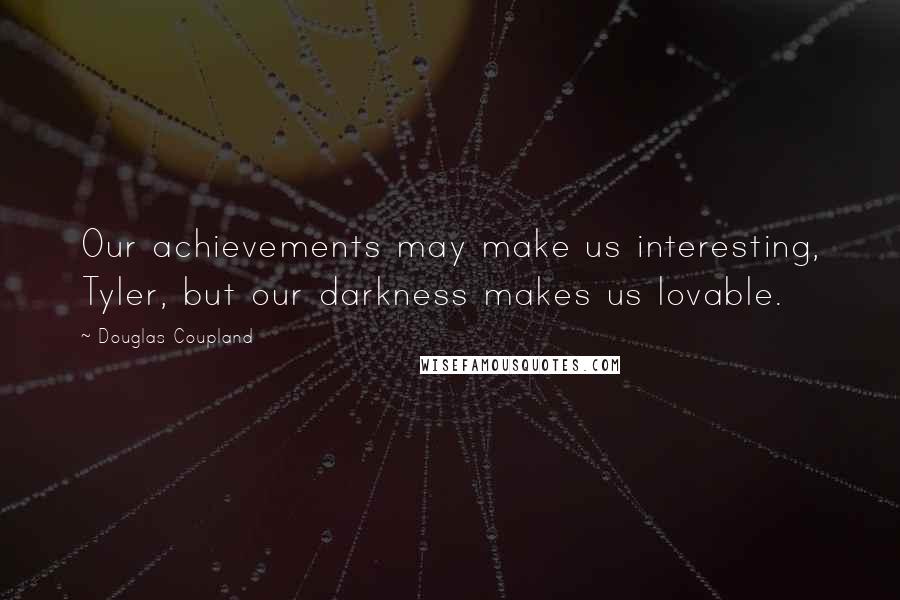 Douglas Coupland Quotes: Our achievements may make us interesting, Tyler, but our darkness makes us lovable.