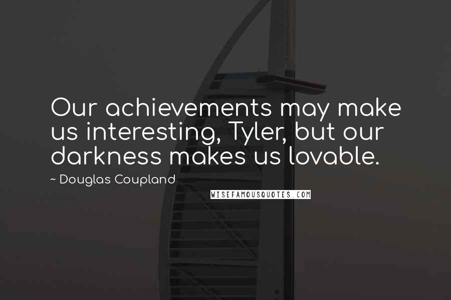 Douglas Coupland Quotes: Our achievements may make us interesting, Tyler, but our darkness makes us lovable.