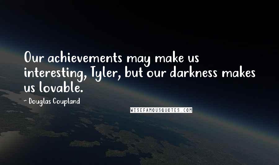 Douglas Coupland Quotes: Our achievements may make us interesting, Tyler, but our darkness makes us lovable.
