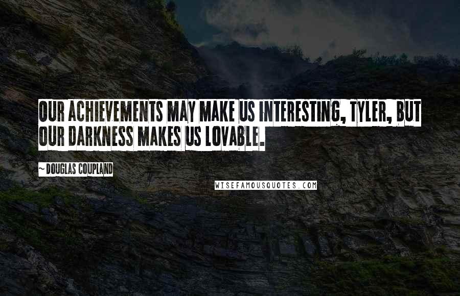 Douglas Coupland Quotes: Our achievements may make us interesting, Tyler, but our darkness makes us lovable.