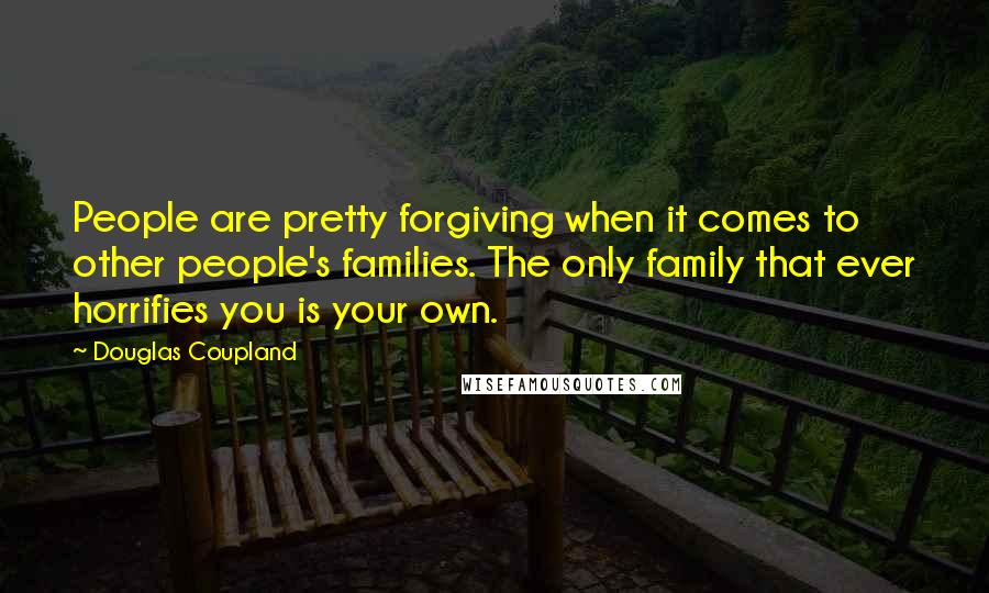 Douglas Coupland Quotes: People are pretty forgiving when it comes to other people's families. The only family that ever horrifies you is your own.