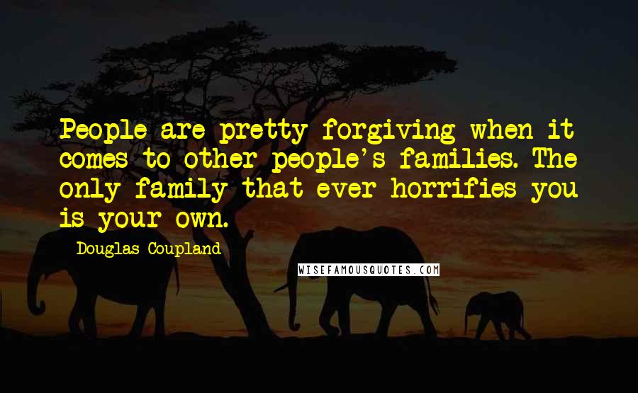 Douglas Coupland Quotes: People are pretty forgiving when it comes to other people's families. The only family that ever horrifies you is your own.