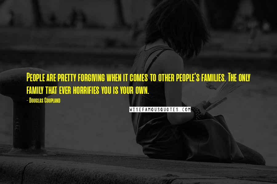 Douglas Coupland Quotes: People are pretty forgiving when it comes to other people's families. The only family that ever horrifies you is your own.