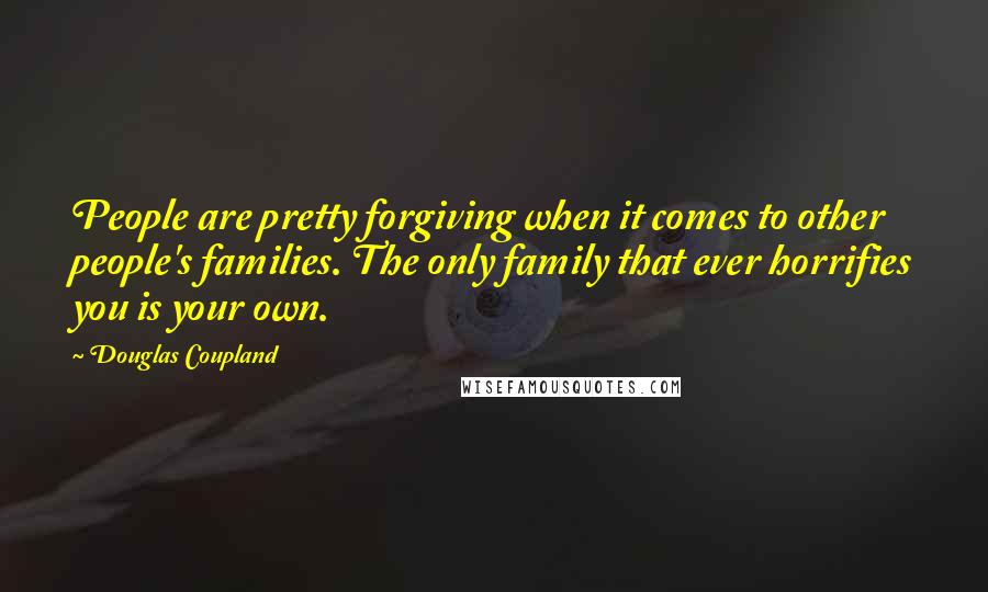 Douglas Coupland Quotes: People are pretty forgiving when it comes to other people's families. The only family that ever horrifies you is your own.