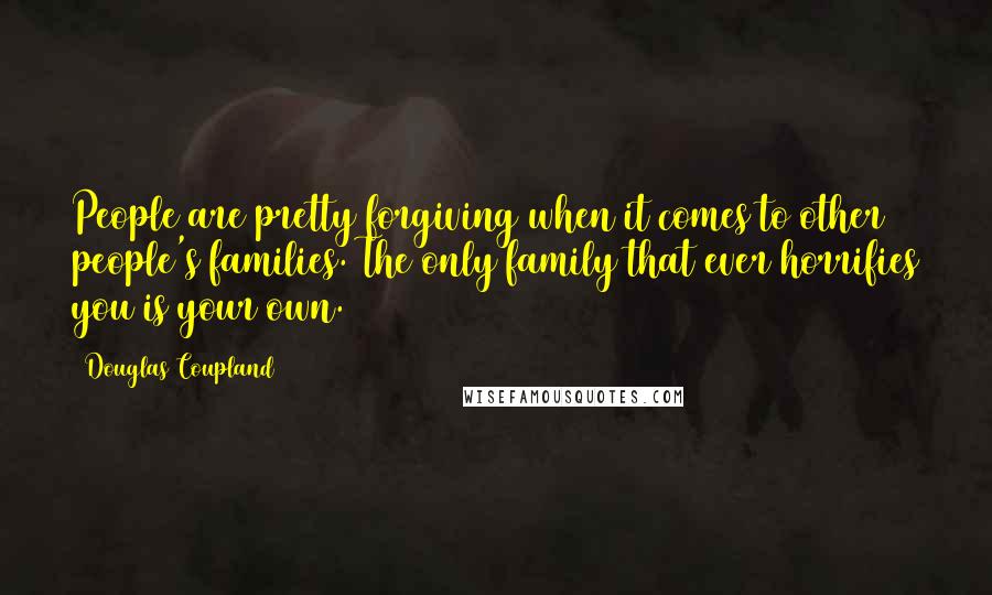 Douglas Coupland Quotes: People are pretty forgiving when it comes to other people's families. The only family that ever horrifies you is your own.