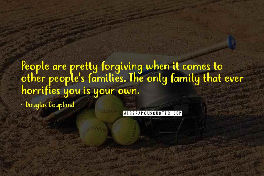 Douglas Coupland Quotes: People are pretty forgiving when it comes to other people's families. The only family that ever horrifies you is your own.