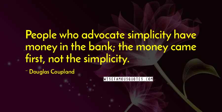 Douglas Coupland Quotes: People who advocate simplicity have money in the bank; the money came first, not the simplicity.